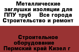 Металлические заглушки изоляции для ППУ труб. - Все города Строительство и ремонт » Строительное оборудование   . Пермский край,Кизел г.